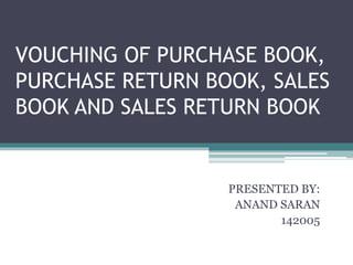 VOUCHING OF PURCHASE BOOK,
PURCHASE RETURN BOOK, SALES
BOOK AND SALES RETURN BOOK
PRESENTED BY:
ANAND SARAN
142005
 