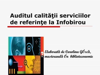 Auditul calităţii serviciilor
de referinţe la Infobirou




            Elaborată de Carolina Gîscă,
            masterandă în biblioteconomie
 