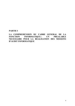 8
PARTIE I
LA COMPREHENSION DU CADRE GENERAL DE LA
FONCTION INFORMATIQUE : UN PREALABLE
NECESSAIRE POUR LA REALISATION DES MISSIONS
D’AUDIT INFORMATIQUE
 