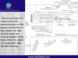 The reverse side of a
check carries the
endorsement(s) of the
payees and holders in
due course; the date
and the name and
routing number of the
bank where the check
was deposited; and
the date clearing.

www.mba4help.com

 