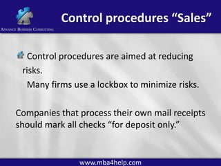 Control procedures “Sales”
Control procedures are aimed at reducing
risks.
Many firms use a lockbox to minimize risks.

Companies that process their own mail receipts
should mark all checks “for deposit only.”

www.mba4help.com

 
