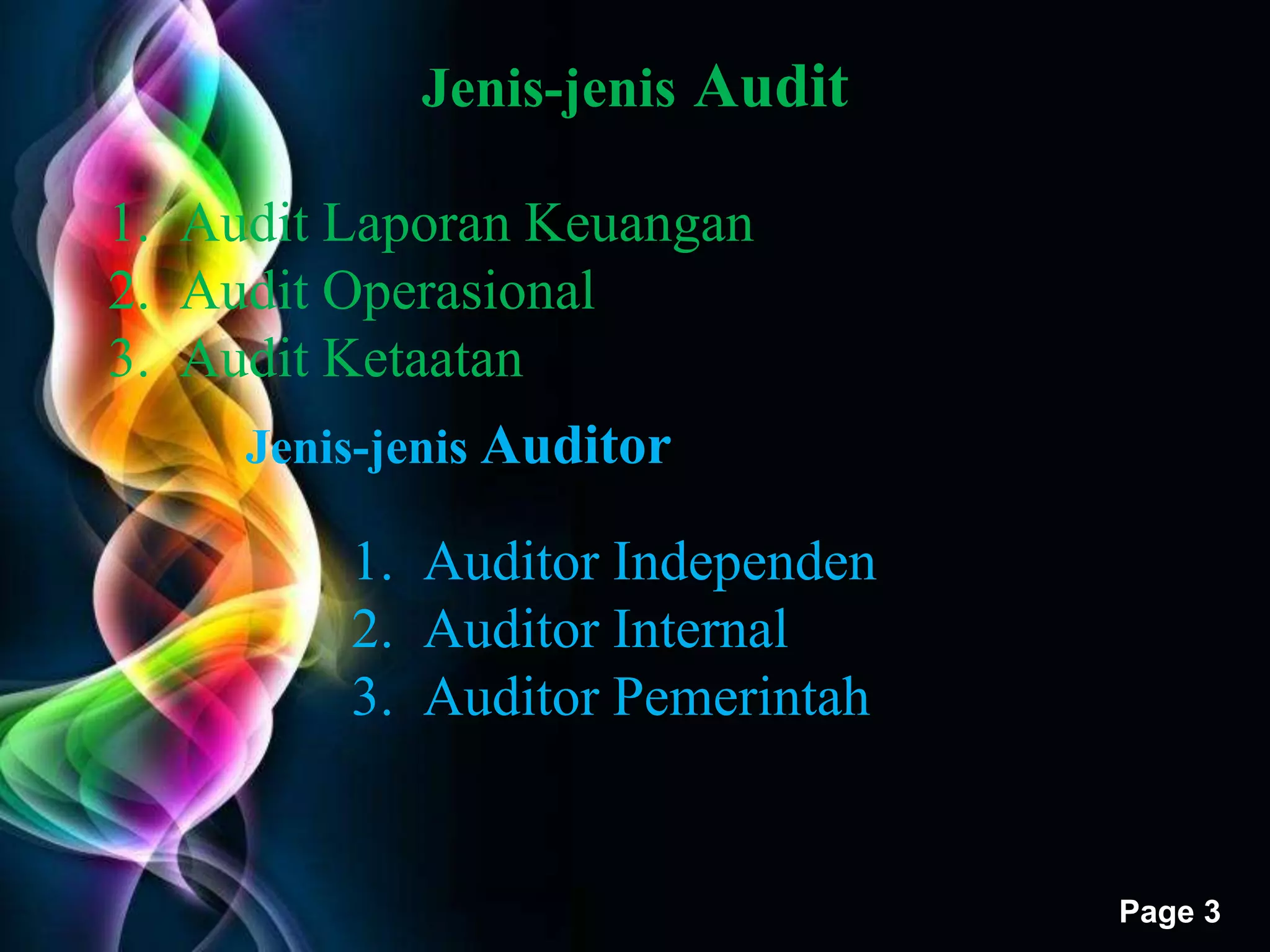 Free Powerpoint Templates 
Page 3 
Jenis-jenis Audit 
1. Audit Laporan Keuangan 
2. Audit Operasional 
3. Audit Ketaatan 
Jenis-jenis Auditor 
1. Auditor Independen 
2. Auditor Internal 
3. Auditor Pemerintah 
 