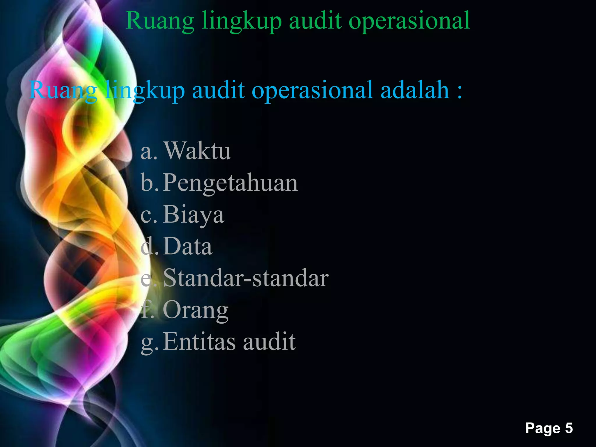 Ruang lingkup audit operasional adalah : 
Free Powerpoint Templates 
Page 5 
Ruang lingkup audit operasional 
a.Waktu 
b.Pengetahuan 
c. Biaya 
d.Data 
e. Standar-standar 
f. Orang 
g.Entitas audit 
 