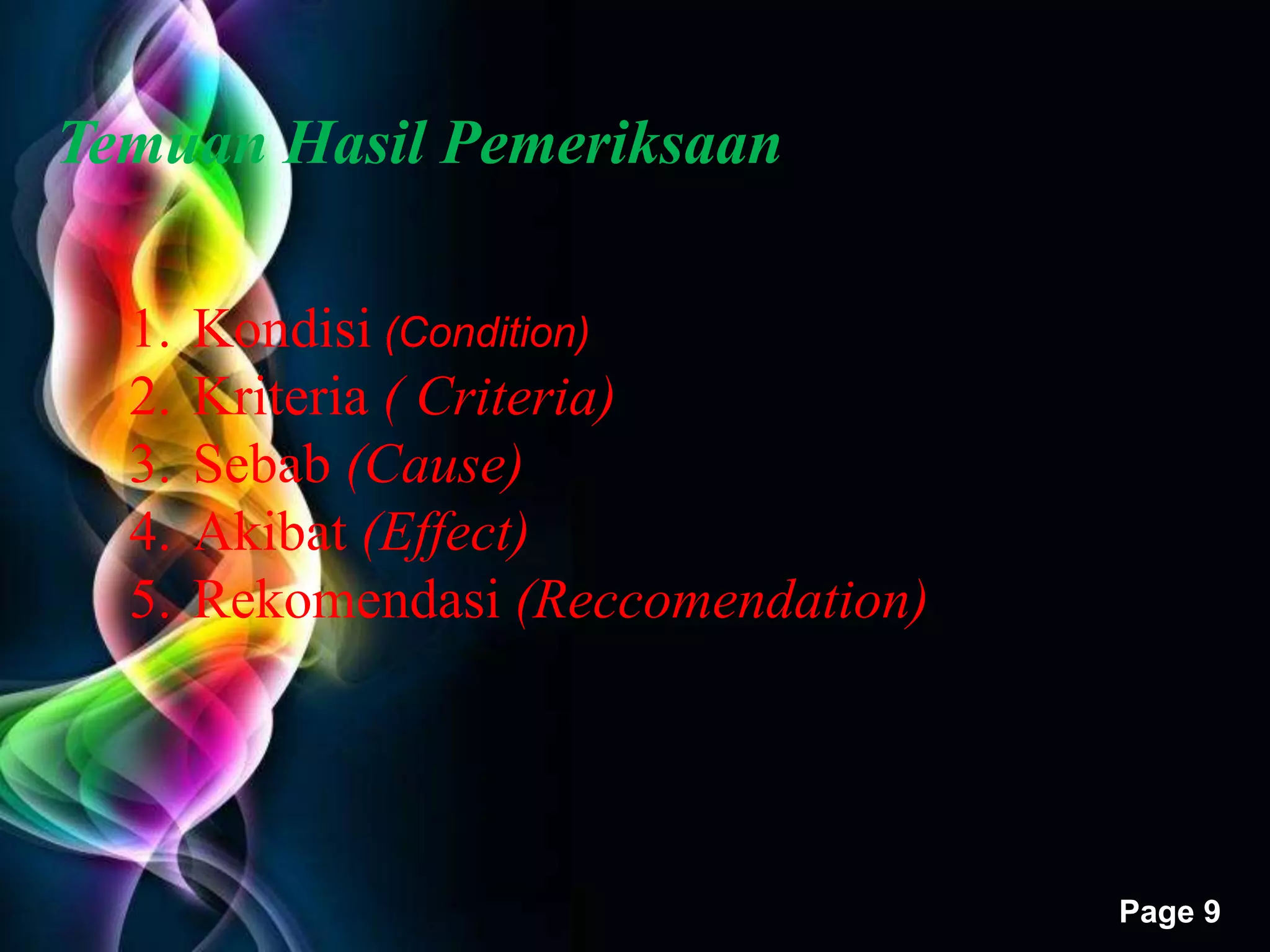 Free Powerpoint Templates 
Page 9 
Temuan Hasil Pemeriksaan 
1. Kondisi (Condition) 
2. Kriteria ( Criteria) 
3. Sebab (Cause) 
4. Akibat (Effect) 
5. Rekomendasi (Reccomendation) 
 