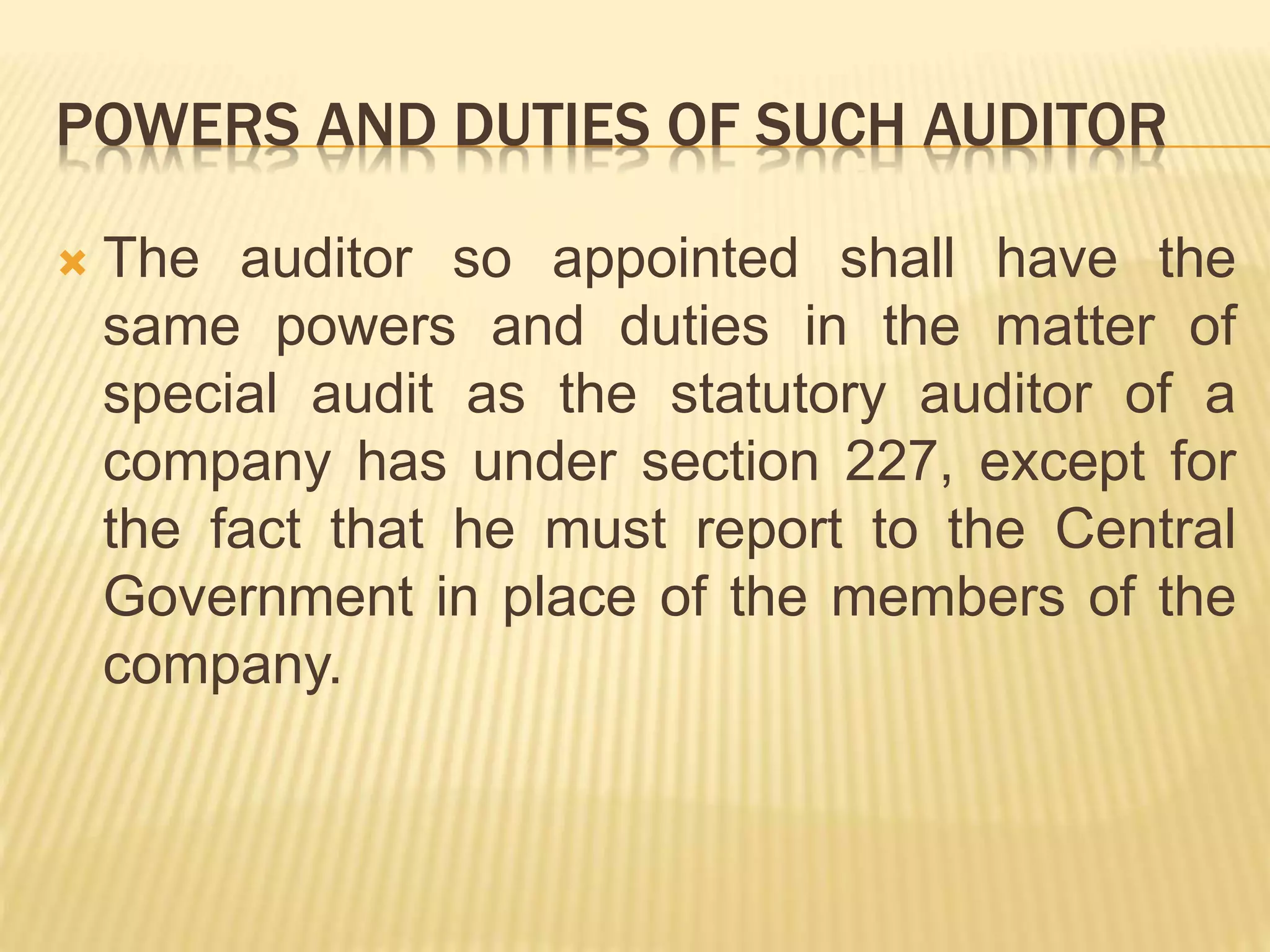 POWERS AND DUTIES OF SUCH AUDITOR
 The auditor so appointed shall have the
same powers and duties in the matter of
special audit as the statutory auditor of a
company has under section 227, except for
the fact that he must report to the Central
Government in place of the members of the
company.
 
