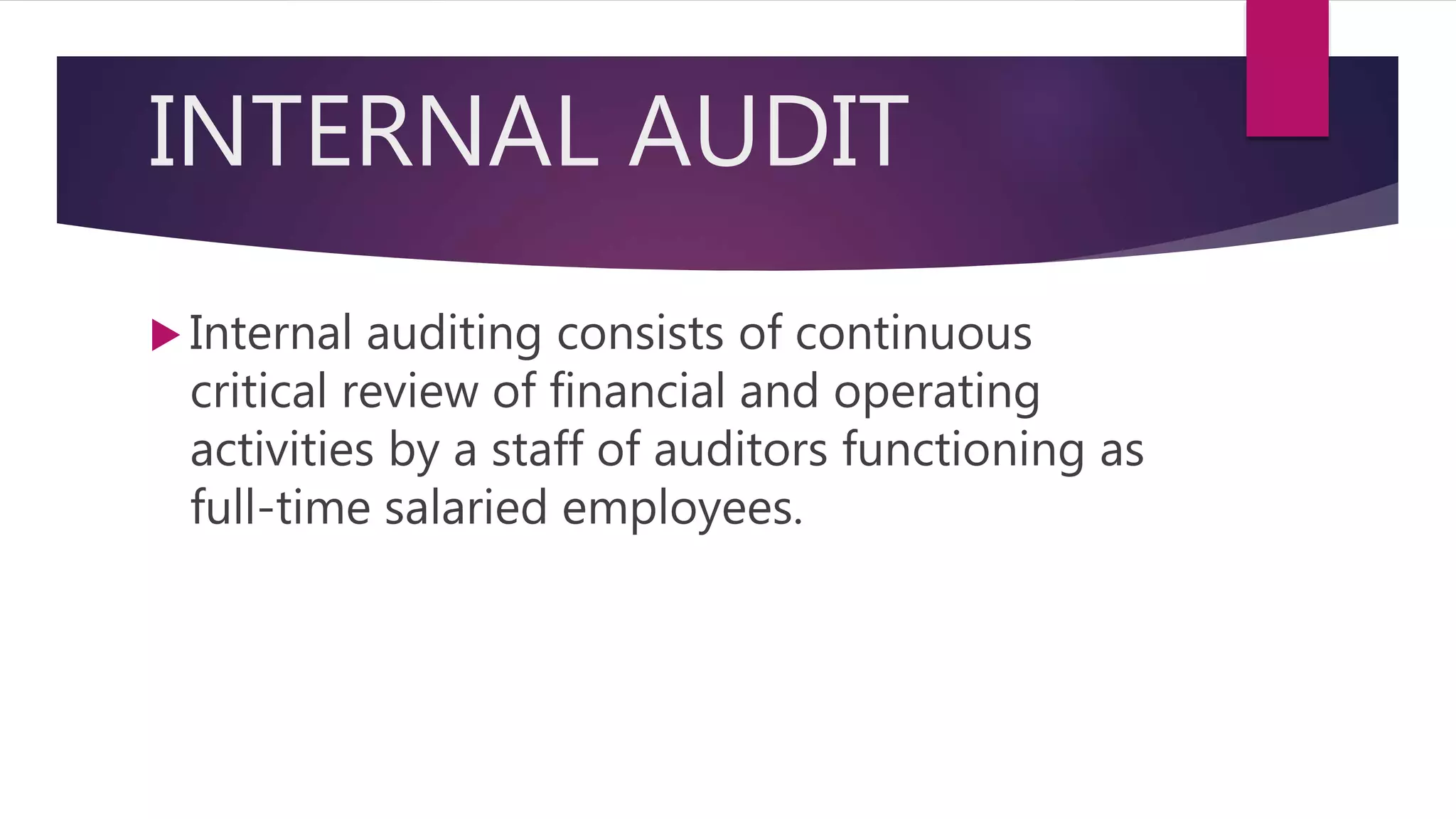 INTERNAL AUDIT
 Internal auditing consists of continuous
critical review of financial and operating
activities by a staff of auditors functioning as
full-time salaried employees.
 