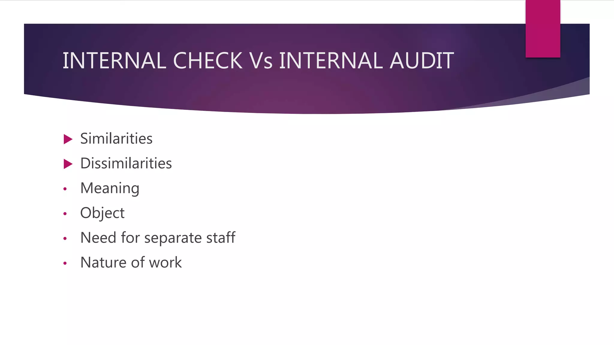 INTERNAL CHECK Vs INTERNAL AUDIT
 Similarities
 Dissimilarities
• Meaning
• Object
• Need for separate staff
• Nature of work
 