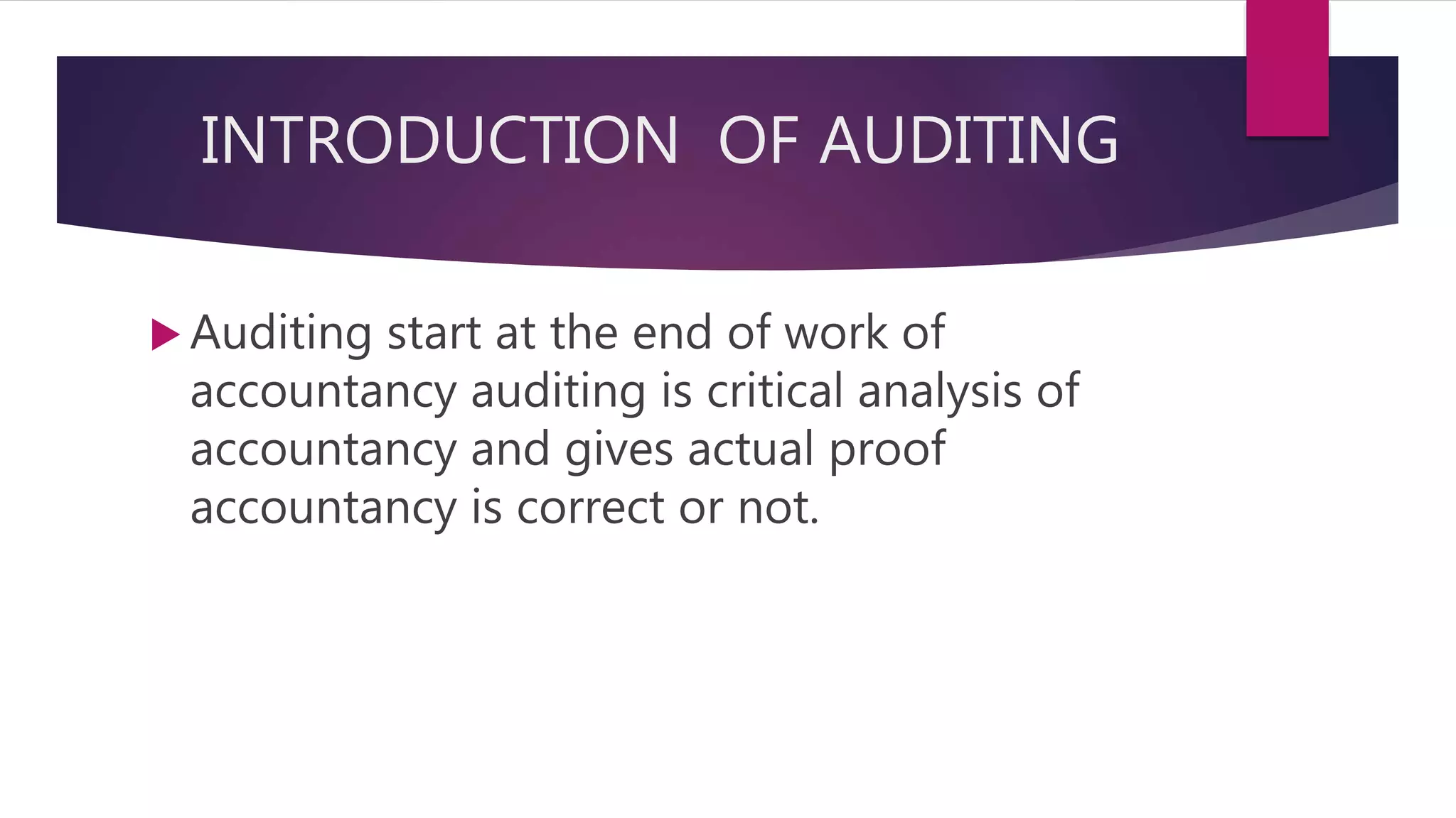 INTRODUCTION OF AUDITING
 Auditing start at the end of work of
accountancy auditing is critical analysis of
accountancy and gives actual proof
accountancy is correct or not.
 