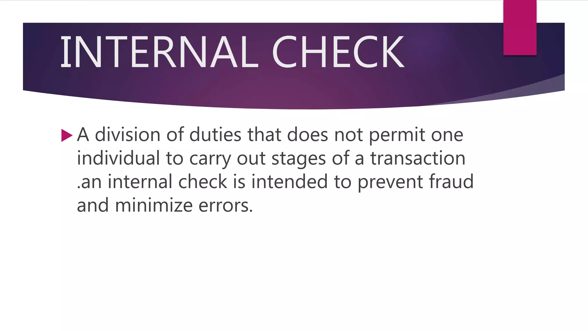INTERNAL CHECK
 A division of duties that does not permit one
individual to carry out stages of a transaction
.an internal check is intended to prevent fraud
and minimize errors.
 