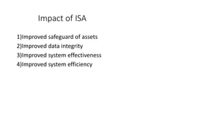 Impact of ISA
1)Improved safeguard of assets
2)Improved data integrity
3)Improved system effectiveness
4)Improved system efficiency
 