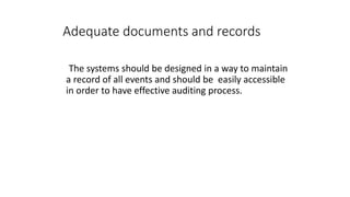 Adequate documents and records
The systems should be designed in a way to maintain
a record of all events and should be easily accessible
in order to have effective auditing process.
 