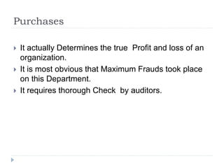 Purchases
 It actually Determines the true Profit and loss of an
organization.
 It is most obvious that Maximum Frauds took place
on this Department.
 It requires thorough Check by auditors.
 