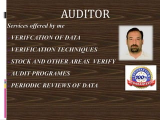 Services offered by me
VERIFCATION OF DATA
VERIFICATION TECHNIQUES
STOCK AND OTHER AREAS VERIFY
AUDIT PROGRAMES
PERIODIC REVIEWS OF DATA
AUDITOR
 