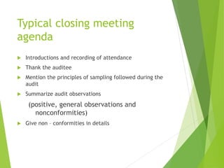 Typical closing meeting
agenda
 Introductions and recording of attendance
 Thank the auditee
 Mention the principles of sampling followed during the
audit
 Summarize audit observations
(positive, general observations and
nonconformities)
 Give non – conformities in details
 