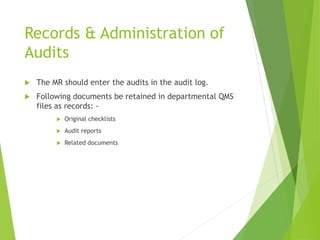 Records & Administration of
Audits
 The MR should enter the audits in the audit log.
 Following documents be retained in departmental QMS
files as records: -
 Original checklists
 Audit reports
 Related documents
 
