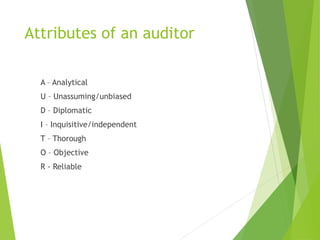 Attributes of an auditor
A – Analytical
U – Unassuming/unbiased
D – Diplomatic
I – Inquisitive/independent
T – Thorough
O – Objective
R - Reliable
 