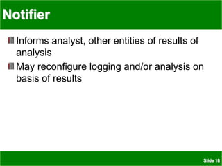 Slide 18
Notifier
Informs analyst, other entities of results of
analysis
May reconfigure logging and/or analysis on
basis of results
 