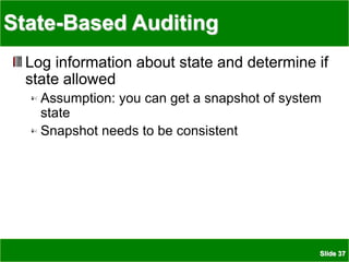 Slide 37
State-Based Auditing
Log information about state and determine if
state allowed
Assumption: you can get a snapshot of system
state
Snapshot needs to be consistent
 