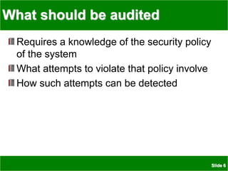 Slide 6
What should be audited
Requires a knowledge of the security policy
of the system
What attempts to violate that policy involve
How such attempts can be detected
 