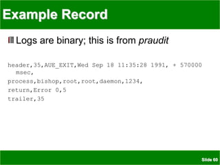Slide 60
Example Record
Logs are binary; this is from praudit
header,35,AUE_EXIT,Wed Sep 18 11:35:28 1991, + 570000
msec,
process,bishop,root,root,daemon,1234,
return,Error 0,5
trailer,35
 