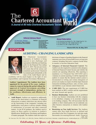 EDITORIAL
* Mr. Vinod Jain, FCA, FCS, FICWA, LL.B., DISA (ICA), Chairman, INMACS and Vinod Kumar & Associates. vinodjain@inmacs.com, vinodjainca@gmail.com, +91 9811040004
contd......Pg.3
Celebrating 25 Years of Glorious Publishing
CAVinod Jain*
The Chartered Accountants
community of Auditors is being
exposed to new challenges and
expectations while they are finalizing
audits for the Financial Year ending
March 31, 2015. The new provisions
will ensure that all the serious and
committed professional Chartered
Accountants gain substantially as the
value of the Audit Report and its
credibility will be much higher in the light of new
responsibilities and Corporate Governance Mechanism.
Auditors' Appointment: The Auditors have been
appointed for the period of five years. Auditors
cannot be removed during this period without the
approval of Central Government, providing
necessary strength to independence, paving way
for excellence, effectiveness and efficiency in
Audit.
Audit Report: Auditors are required to additionally
report on the observations or comments on financial
transactions or matters which have any adverse effect
on the functioning of the companies, including any
qualification, reservation or adverse remarks relating
to maintenance of accounts and other connected
matters. As per ICAI guidance, the Auditors need to
report on these aspects in relation to Auditor's
Qualification, Modification, Disclaimer and Emphasis
of matter paragraph. The Auditors shall also report on
Volume XXVI, No. 05, May, 2015
AUDITING - CHANGING LANDSCAPES
disclosure of impact of pending litigation in the financial
statement, provision of foreseeable losses on long term
contracts including Derivative contracts beside delay
in transfer to Investor Education Fund.
Adequacy of Internal Financial Control: The
Auditors are also required to comment on the adequacy
of Internal Financial Control System and whether the
controls are operating effectively. This reporting is
mandatory w.e.f Financial Year 2015-2016 and is
voluntary in current reporting. It will be important for
auditors to ensure that the internal control system is
documented in writing and written delegation of
powers are in place in respect of all the major financial
transaction including purchases, sales, revenue, assets
and liabilities as per internal control framework.
CARO 2015: The new requirement of CARO has
been notified on MCA website and the requirements
are more focused and specific.
Business Relationship: Auditors are now prohibited
to have any business relationship with the company
or its subsidiary company or its associate company
or its holding company. This will necessitate that the
auditors or their related parties do not undertake any
other business transaction or relation with Auditee
Group.
Restriction on Non Audit Services: The Auditors
cannot offer Non Audit Services as defined and
prescribed in the New Companies Act and rules made
thereunder,Accounting/Internal Audit, Financial
 