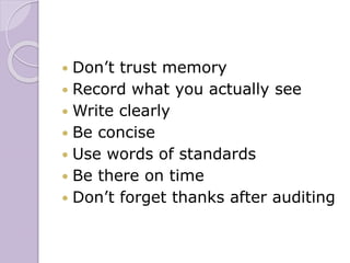  Don’t trust memory
 Record what you actually see
 Write clearly
 Be concise
 Use words of standards
 Be there on time
 Don’t forget thanks after auditing
 