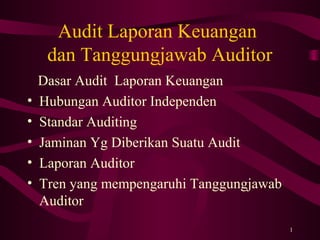 Audit Laporan Keuangan
dan Tanggungjawab Auditor
•
•
•
•
•

Dasar Audit Laporan Keuangan
Hubungan Auditor Independen
Standar Auditing
Jaminan Yg Diberikan Suatu Audit
Laporan Auditor
Tren yang mempengaruhi Tanggungjawab
Auditor
1

 
