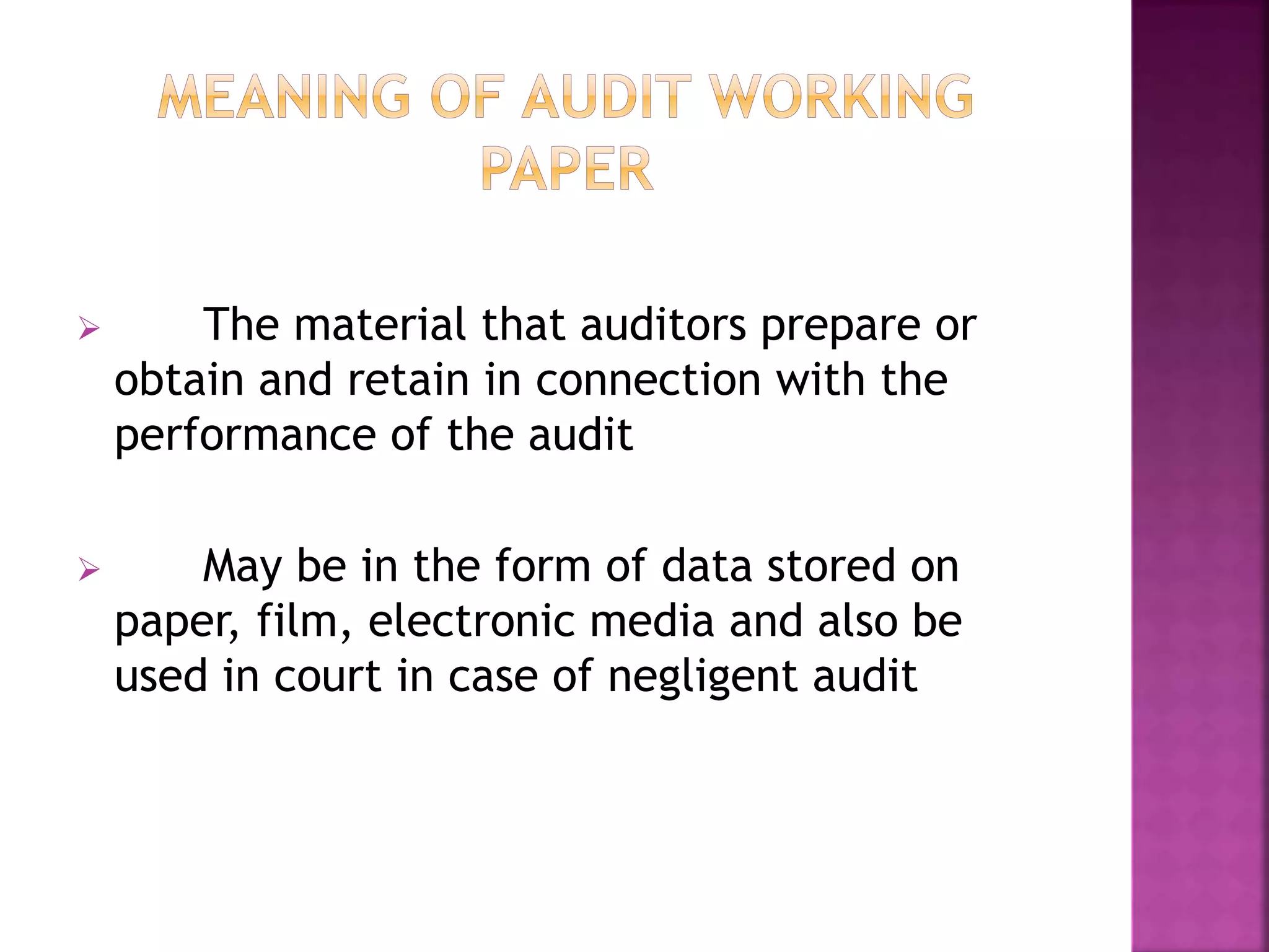  The material that auditors prepare or
obtain and retain in connection with the
performance of the audit
 May be in the form of data stored on
paper, film, electronic media and also be
used in court in case of negligent audit
 