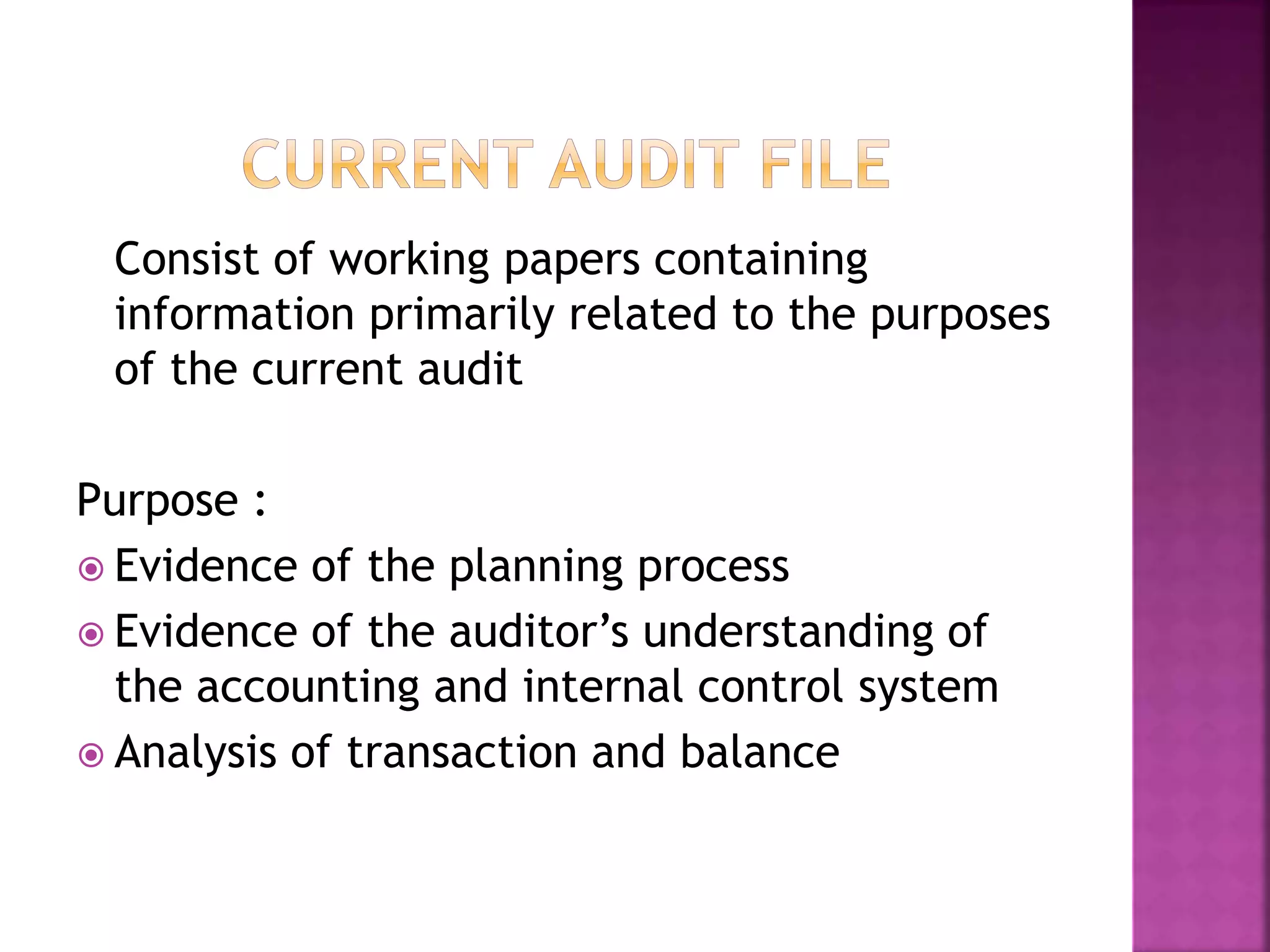 Consist of working papers containing
information primarily related to the purposes
of the current audit
Purpose :
 Evidence of the planning process
 Evidence of the auditor’s understanding of
the accounting and internal control system
 Analysis of transaction and balance
 