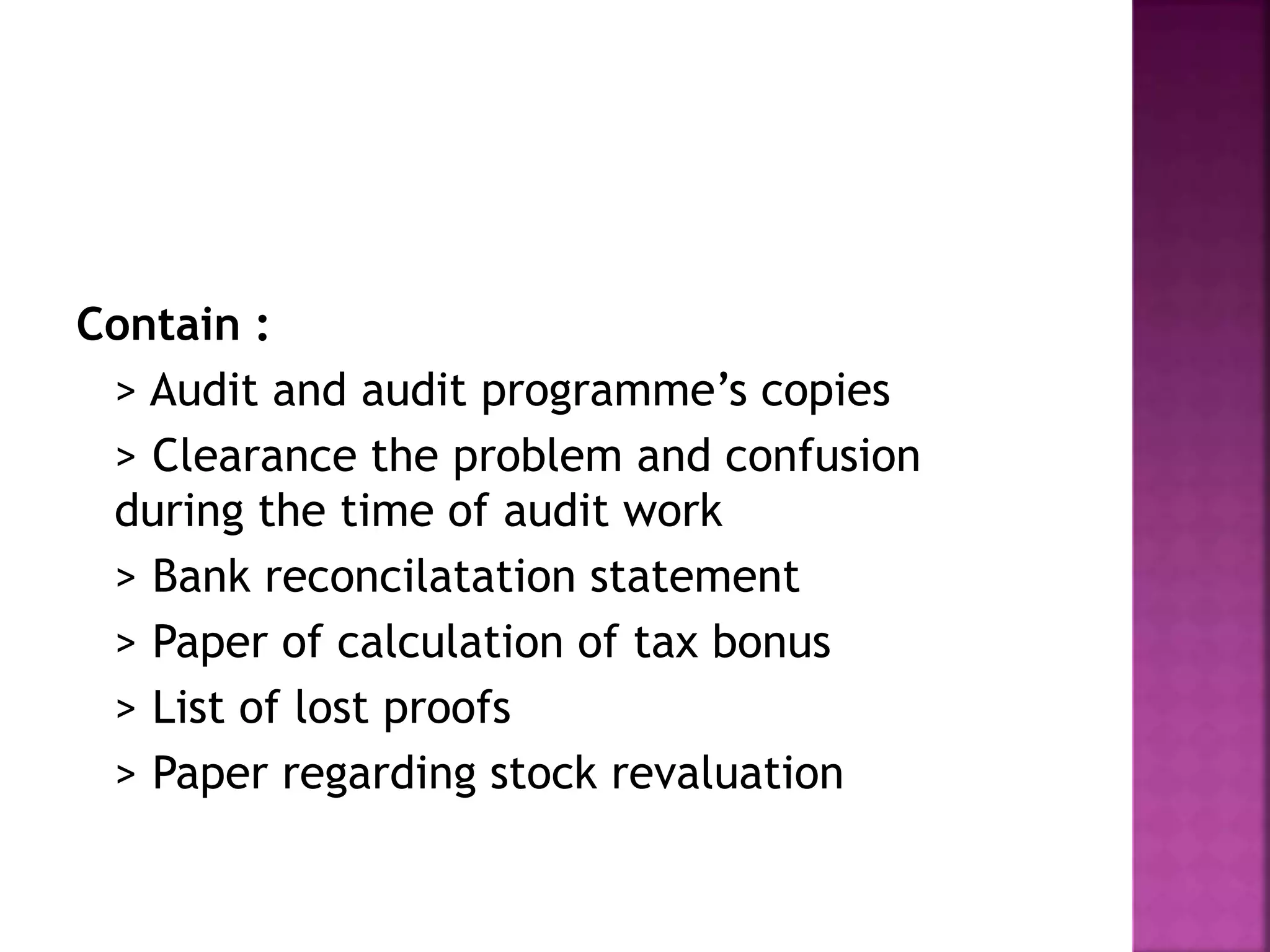 Contain :
> Audit and audit programme’s copies
> Clearance the problem and confusion
during the time of audit work
> Bank reconcilatation statement
> Paper of calculation of tax bonus
> List of lost proofs
> Paper regarding stock revaluation
 