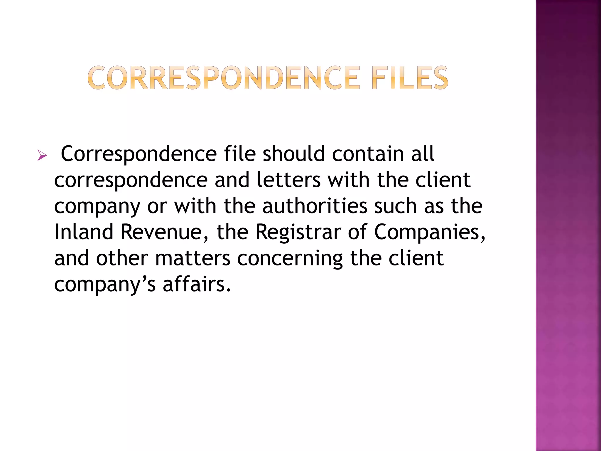  Correspondence file should contain all
correspondence and letters with the client
company or with the authorities such as the
Inland Revenue, the Registrar of Companies,
and other matters concerning the client
company’s affairs.
 