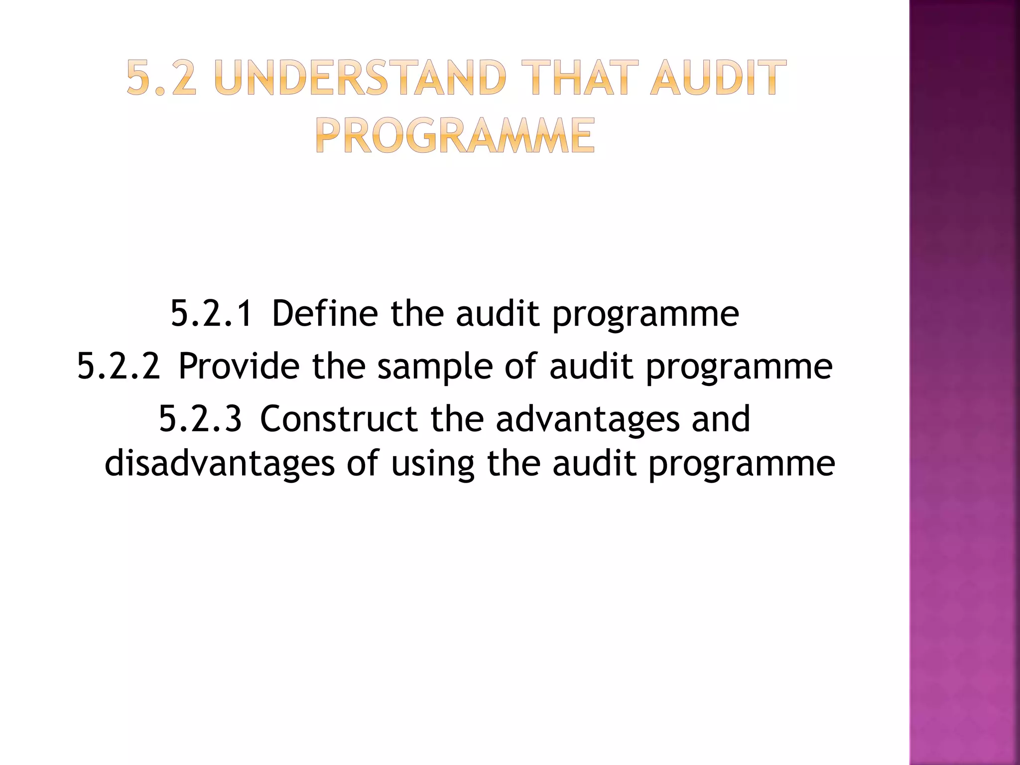 5.2.1 Define the audit programme
5.2.2 Provide the sample of audit programme
5.2.3 Construct the advantages and
disadvantages of using the audit programme
 