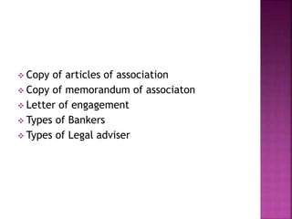  Copy of articles of association
 Copy of memorandum of associaton
 Letter of engagement
 Types of Bankers
 Types of Legal adviser
 
