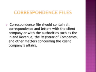  Correspondence file should contain all
correspondence and letters with the client
company or with the authorities such as the
Inland Revenue, the Registrar of Companies,
and other matters concerning the client
company’s affairs.
 