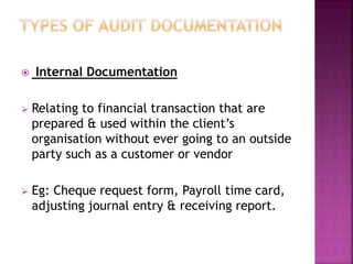  Internal Documentation
 Relating to financial transaction that are
prepared & used within the client’s
organisation without ever going to an outside
party such as a customer or vendor
 Eg: Cheque request form, Payroll time card,
adjusting journal entry & receiving report.
 
