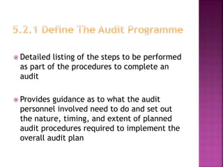  Detailed listing of the steps to be performed
as part of the procedures to complete an
audit
 Provides guidance as to what the audit
personnel involved need to do and set out
the nature, timing, and extent of planned
audit procedures required to implement the
overall audit plan
 