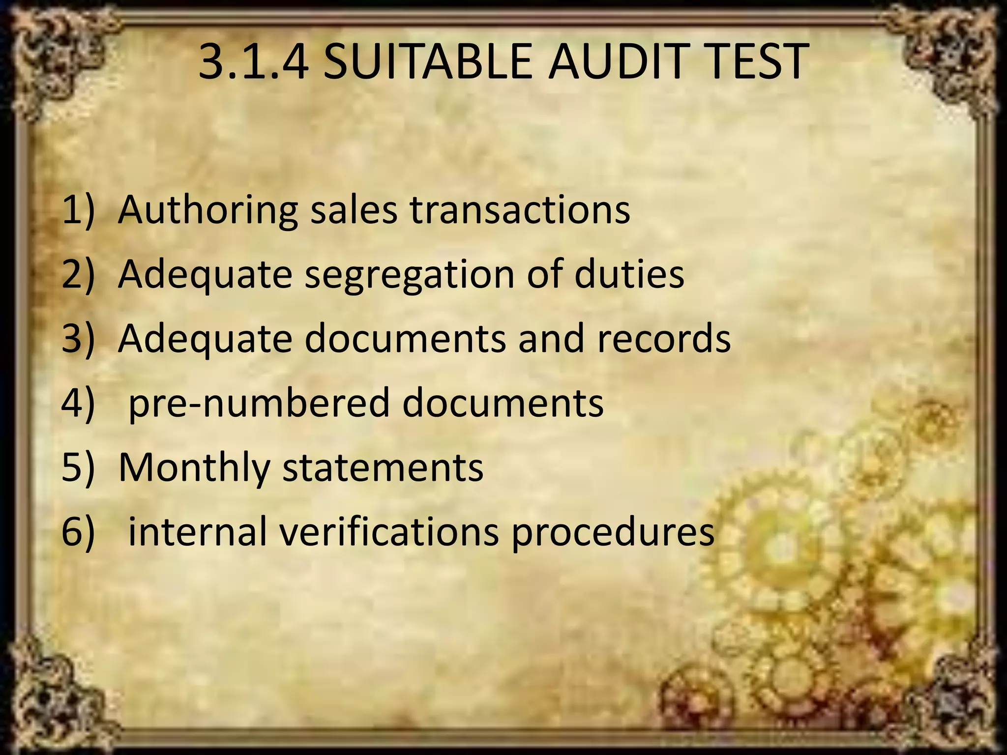 3.1.4 SUITABLE AUDIT TEST 
1) Authoring sales transactions 
2) Adequate segregation of duties 
3) Adequate documents and records 
4) pre-numbered documents 
5) Monthly statements 
6) internal verifications procedures 
 