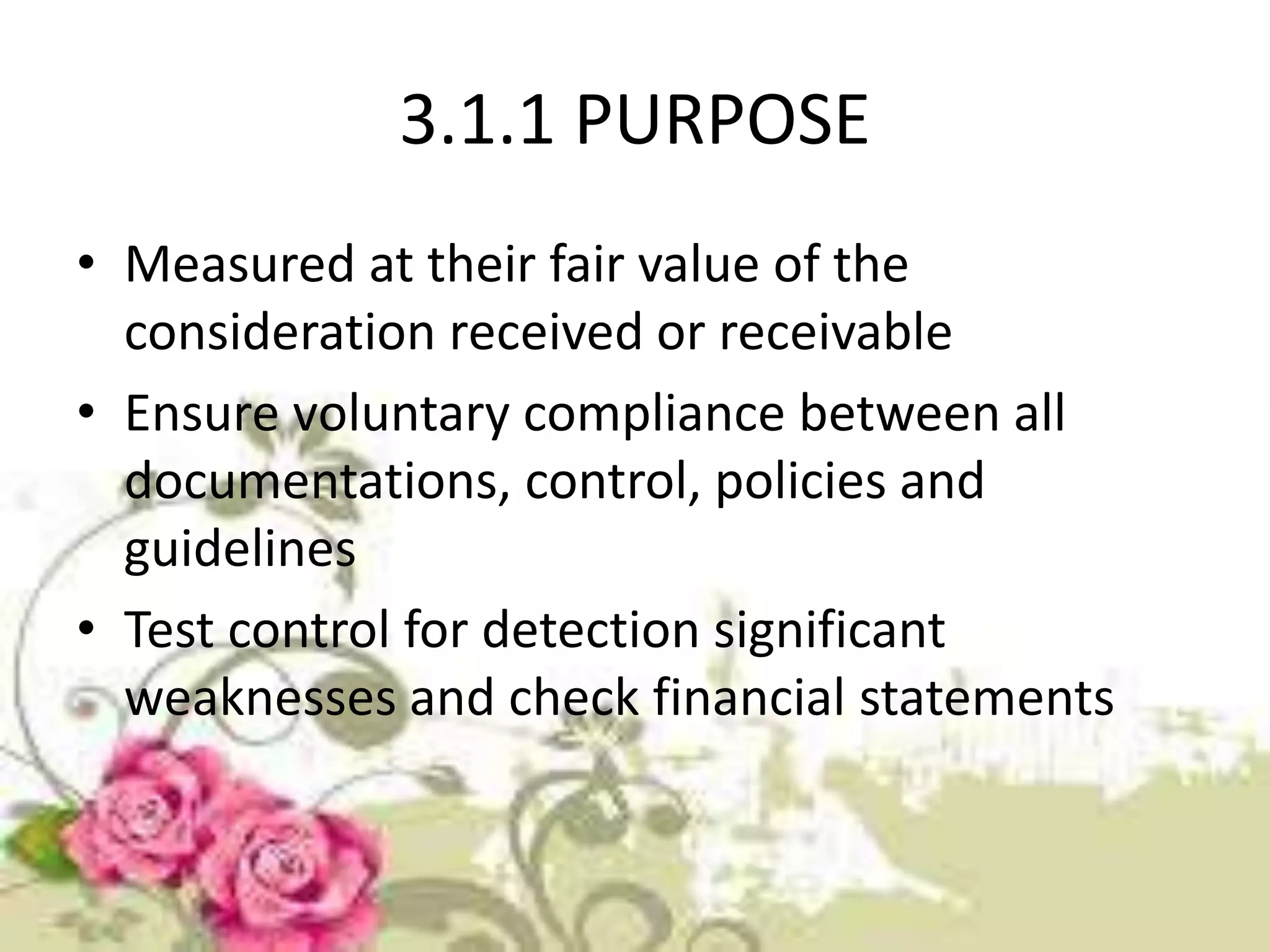 3.1.1 PURPOSE 
• Measured at their fair value of the 
consideration received or receivable 
• Ensure voluntary compliance between all 
documentations, control, policies and 
guidelines 
• Test control for detection significant 
weaknesses and check financial statements 
 