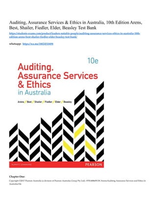 Copyright ©2017 Pearson Australia (a division of Pearson Australia Group Pty Ltd) –9781488609138 /Arens/Auditing Assurance Services and Ethics in
Australia/10e
Auditing, Assurance Services & Ethics in Australia, 10th Edition Arens,
Best, Shailer, Fiedler, Elder, Beasley Test Bank
https://students-exams.com/product/leaders-notable-people/auditing-assurance-services-ethics-in-australia-10th-
edition-arens-best-shailer-fiedler-elder-beasley-test-bank/
whatsapp: https://wa.me/18024510498
Chapter One:
 