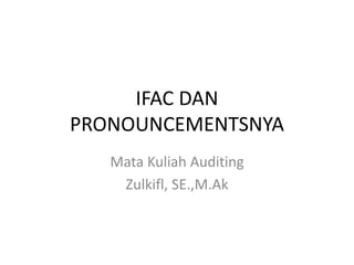 IFAC DAN
PRONOUNCEMENTSNYA
Mata Kuliah Auditing
Zulkifl, SE.,M.Ak
 