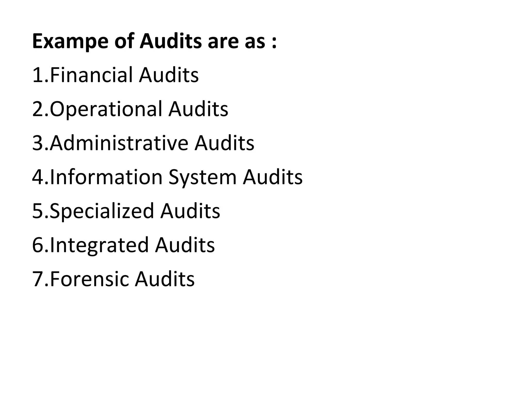 Exampe of Audits are as :
1.Financial Audits
2.Operational Audits
3.Administrative Audits
4.Information System Audits
5.Specialized Audits
6.Integrated Audits
7.Forensic Audits
 