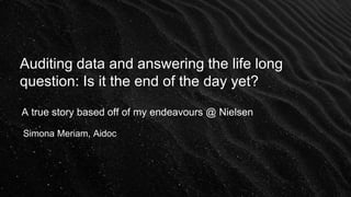 Auditing data and answering the life long
question: Is it the end of the day yet?
Simona Meriam, Aidoc
A true story based off of my endeavours @ Nielsen
 