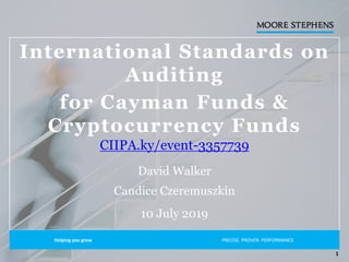 International Standards on
Auditing
for Cayman Funds &
Cryptocurrency Funds
CIIPA.ky/event-3357739
David Walker
Candice Czeremuszkin
10 July 2019
Helping you grow PRECISE. PROVEN. PERFORMANCE.
1
 