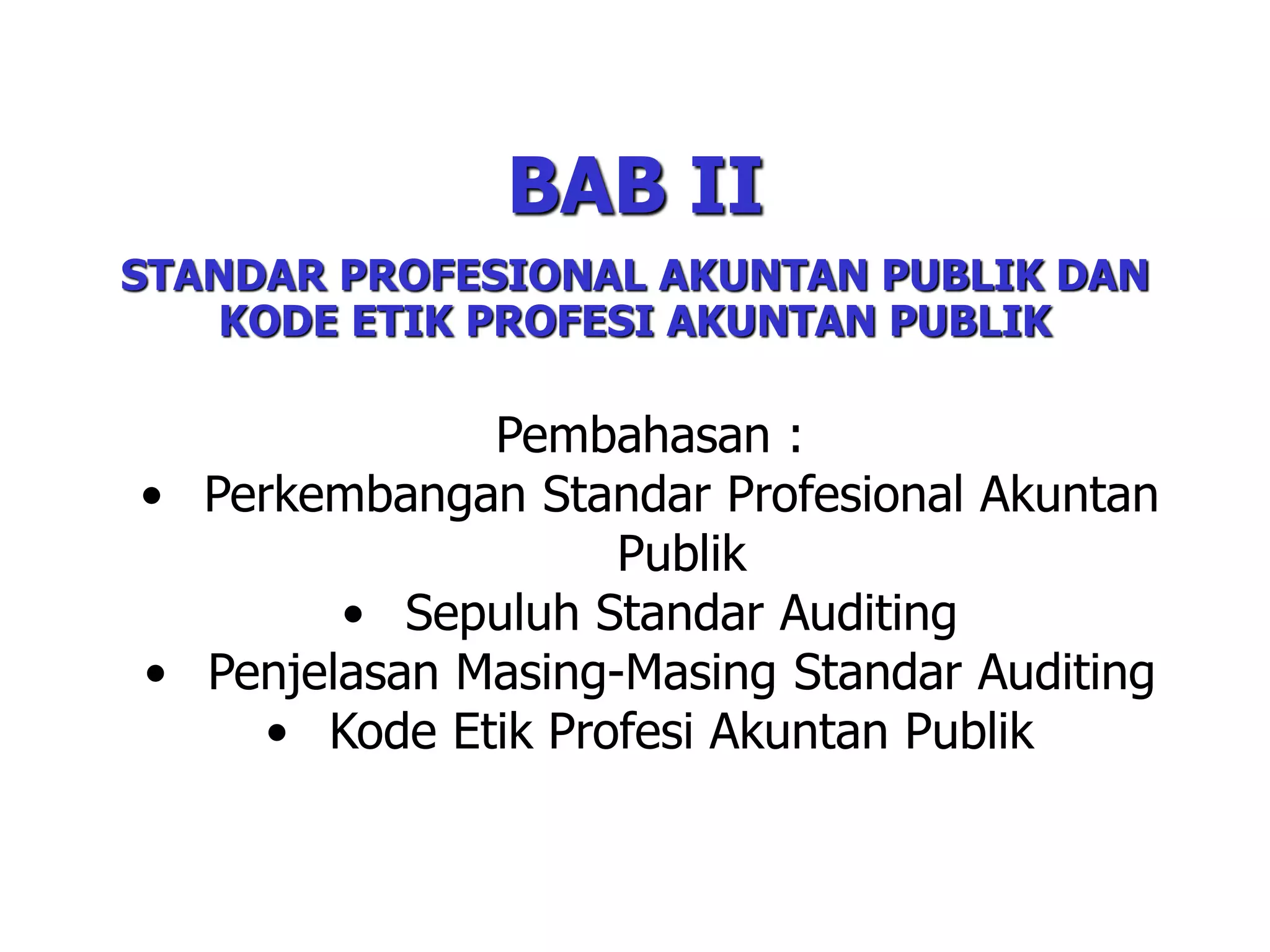 BAB II
STANDAR PROFESIONAL AKUNTAN PUBLIK DAN
KODE ETIK PROFESI AKUNTAN PUBLIK
Pembahasan :
• Perkembangan Standar Profesional Akuntan
Publik
• Sepuluh Standar Auditing
• Penjelasan Masing-Masing Standar Auditing
• Kode Etik Profesi Akuntan Publik
 