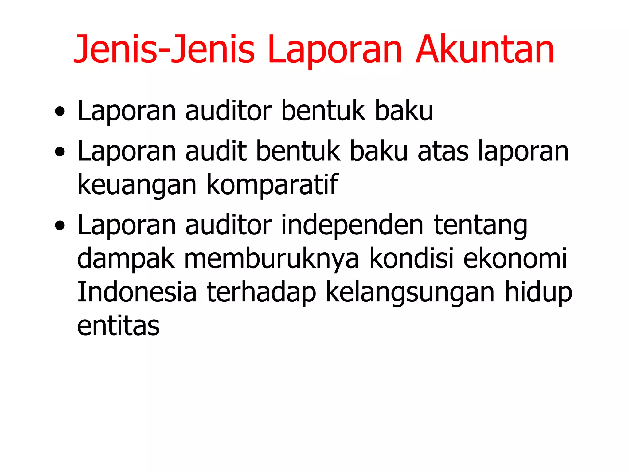Jenis-Jenis Laporan Akuntan
• Laporan auditor bentuk baku
• Laporan audit bentuk baku atas laporan
keuangan komparatif
• Laporan auditor independen tentang
dampak memburuknya kondisi ekonomi
Indonesia terhadap kelangsungan hidup
entitas
 