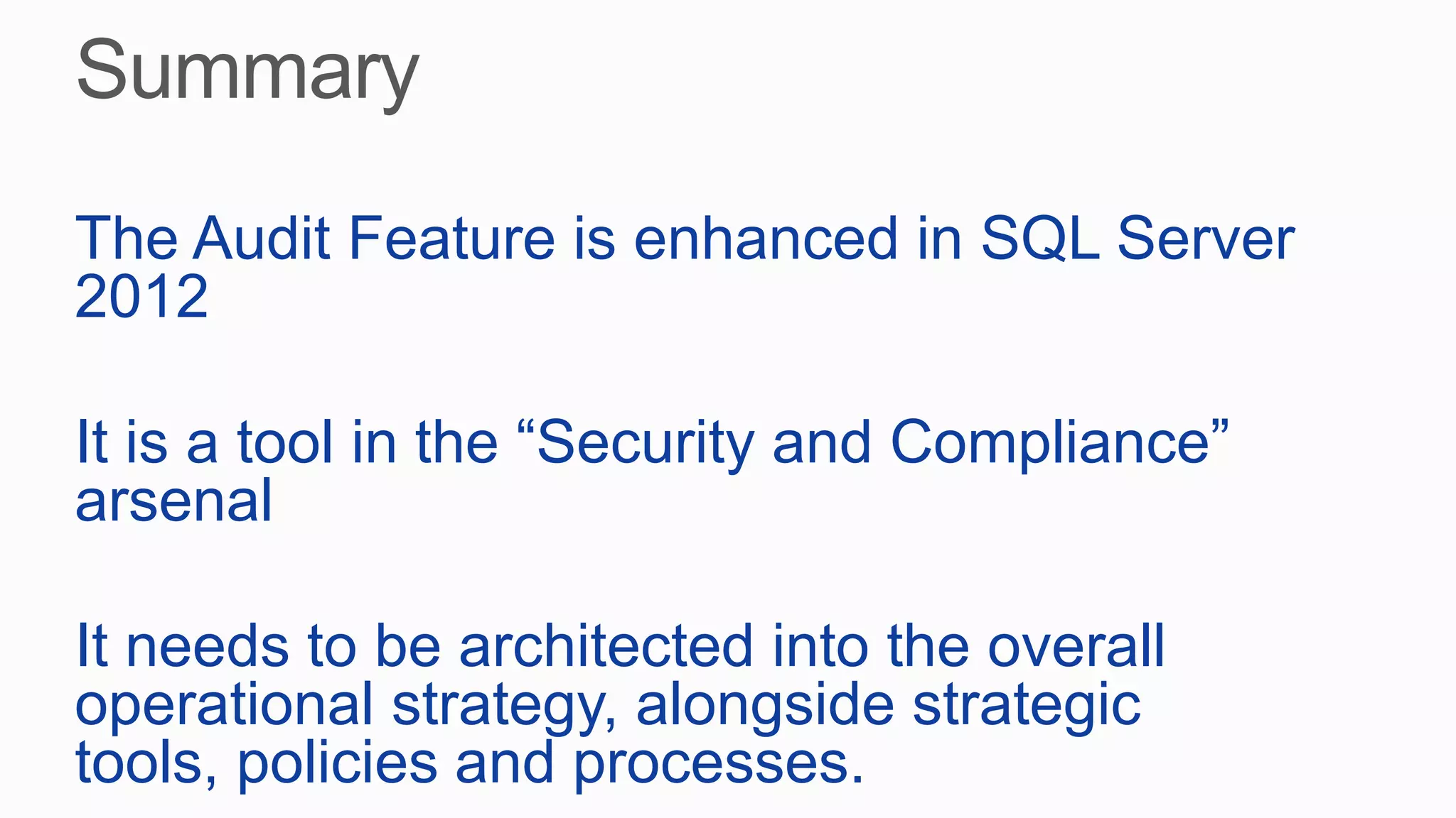 The Audit Feature is enhanced in SQL Server
2012
It is a tool in the “Security and Compliance”
arsenal
It needs to be architected into the overall
operational strategy, alongside strategic
tools, policies and processes.
 