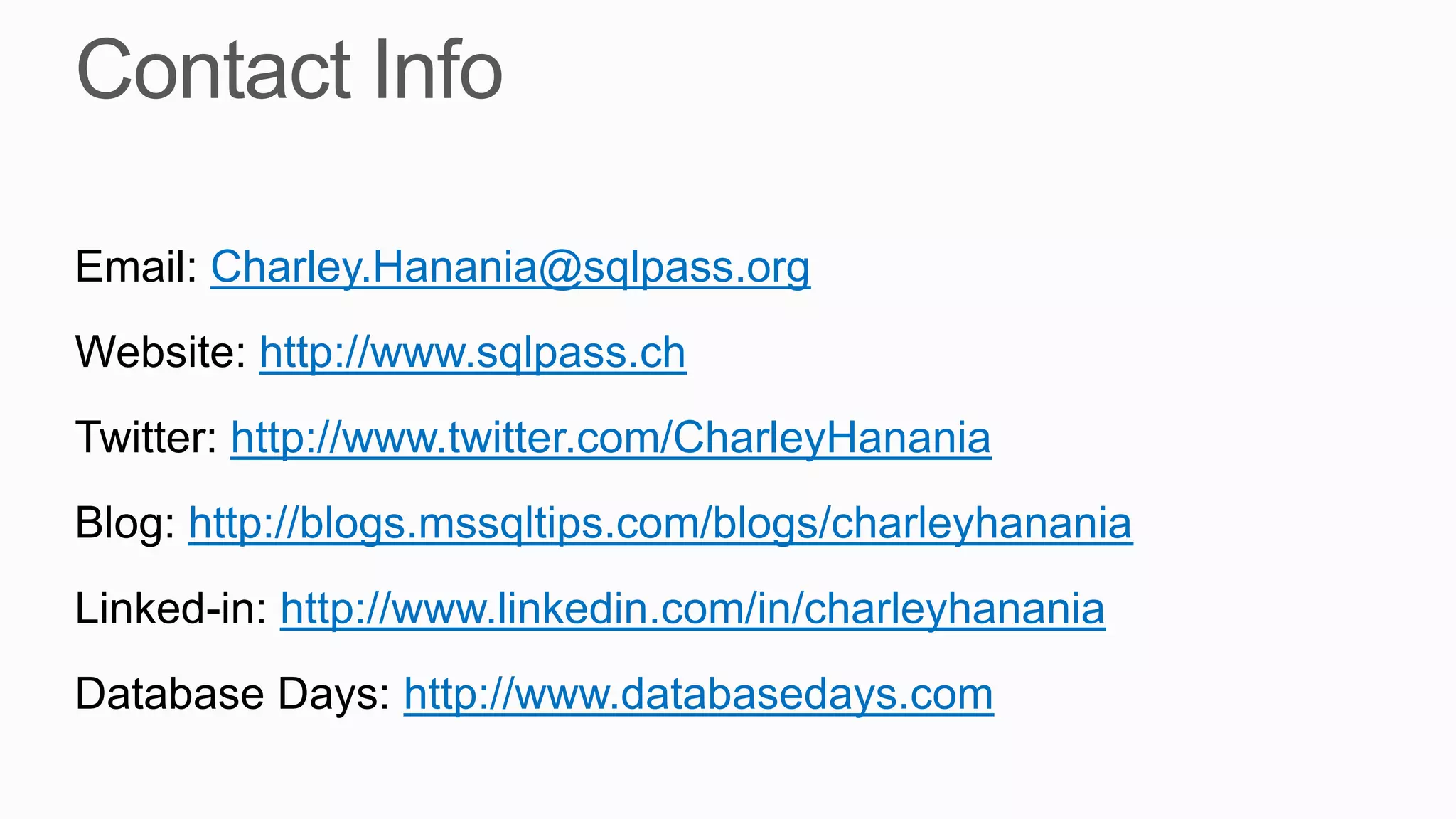 Email: Charley.Hanania@sqlpass.org
Website: http://www.sqlpass.ch
Twitter: http://www.twitter.com/CharleyHanania
Blog: http://blogs.mssqltips.com/blogs/charleyhanania
Linked-in: http://www.linkedin.com/in/charleyhanania
Database Days: http://www.databasedays.com
 