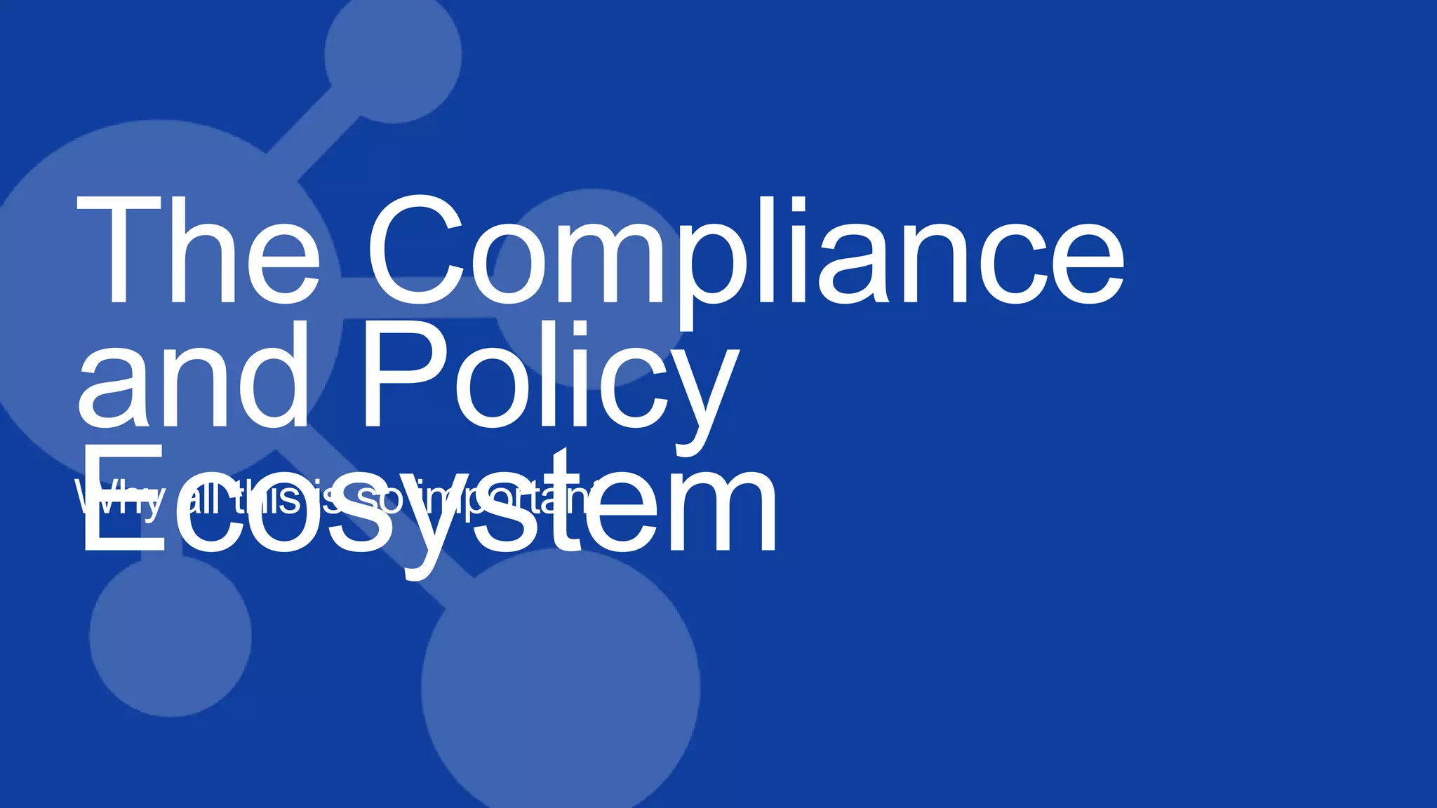 The Compliance
and Policy
EcosystemWhy all this is so important…
 