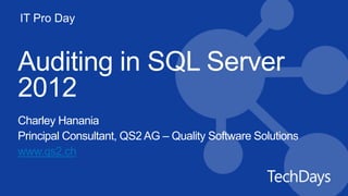 IT Pro Day
Auditing in SQL Server
2012
Charley Hanania
Principal Consultant, QS2 AG – Quality Software Solutions
www.qs2.ch
 