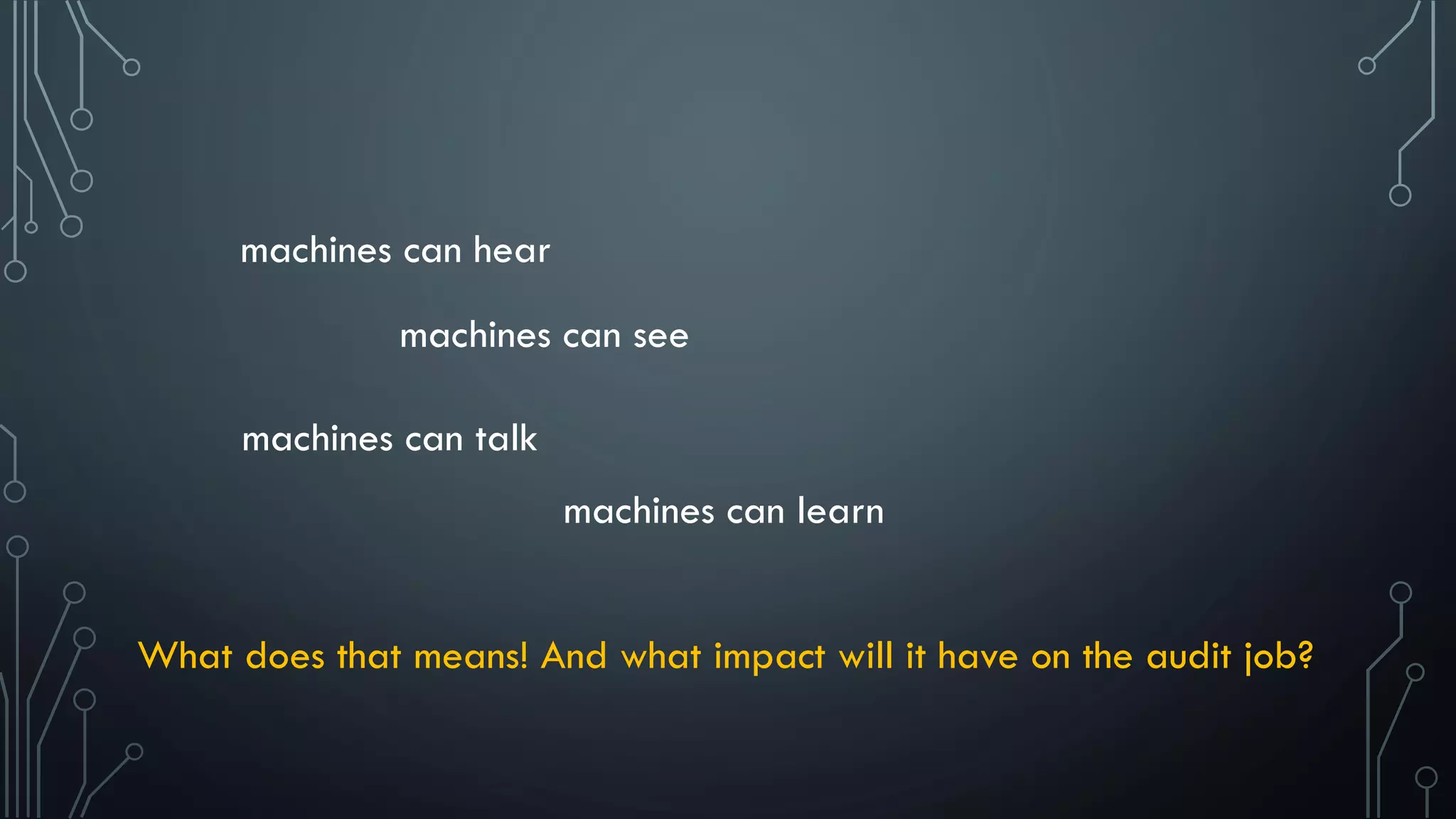 machines can hear
machines can see
machines can talk
machines can learn
What does that means! And what impact will it have on the audit job?
 